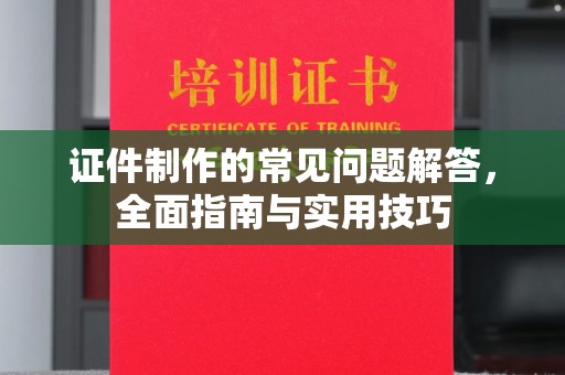 义县证件制作的常见问题解答，全面指南与实用技巧