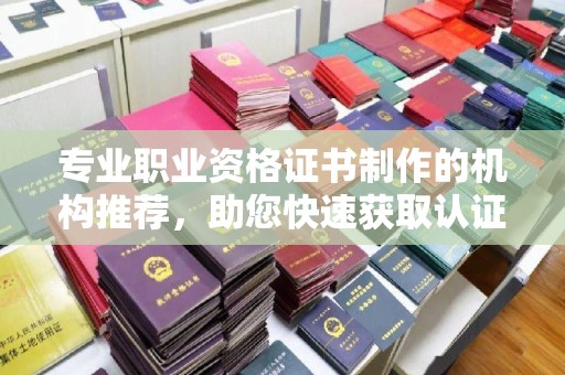 义县专业职业资格证书制作的机构推荐，助您快速获取认证