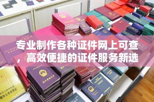 义县专业制作各种证件网上可查，高效便捷的证件服务新选择