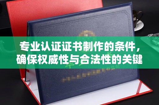 义县专业认证证书制作的条件，确保权威性与合法性的关键要素