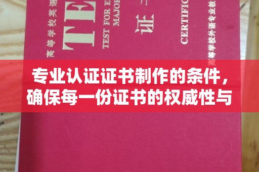 义县专业认证证书制作的条件，确保每一份证书的权威性与可信度