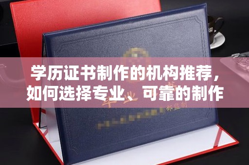 义县学历证书制作的机构推荐，如何选择专业、可靠的制作机构？