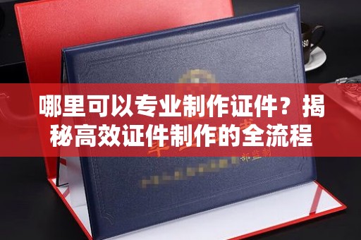 义县哪里可以专业制作证件？揭秘高效证件制作的全流程