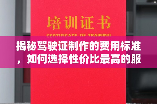 义县揭秘驾驶证制作的费用标准，如何选择性价比最高的服务？