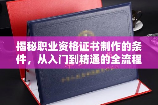 义县揭秘职业资格证书制作的条件，从入门到精通的全流程解析