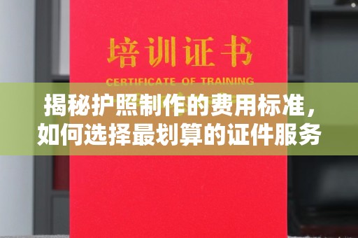义县揭秘护照制作的费用标准，如何选择最划算的证件服务？