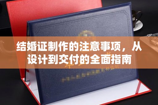 义县结婚证制作的注意事项，从设计到交付的全面指南