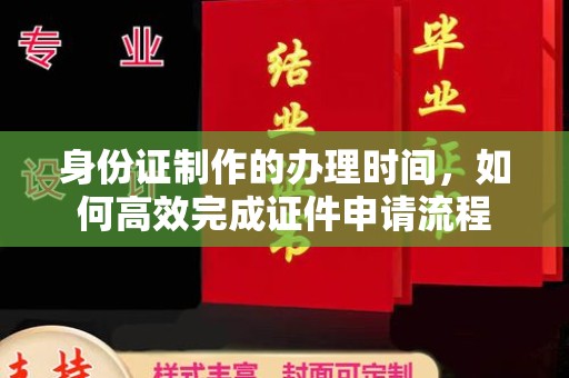 义县身份证制作的办理时间，如何高效完成证件申请流程