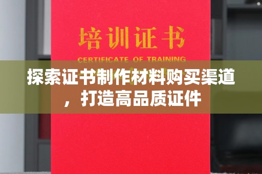 义县探索证书制作材料购买渠道，打造高品质证件