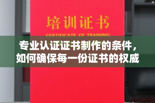 义县专业认证证书制作的条件，如何确保每一份证书的权威与可信