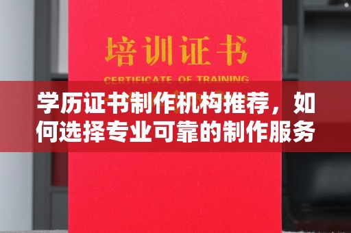 义县学历证书制作机构推荐，如何选择专业可靠的制作服务？